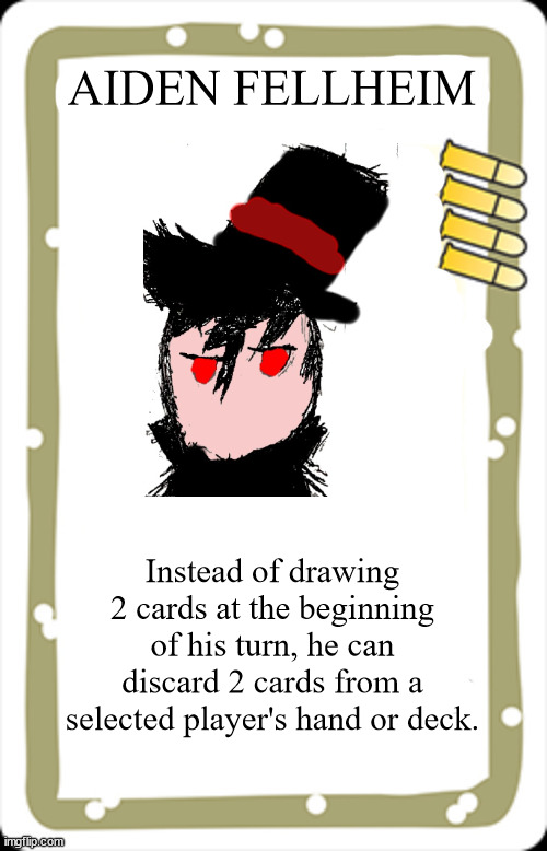 blank BANG! character card | AIDEN FELLHEIM Instead of drawing 2 cards at the beginning of his turn, he can discard 2 cards from a selected player's hand or deck. | image tagged in blank bang character card | made w/ Imgflip meme maker