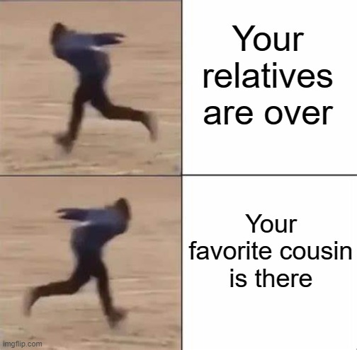 Kid Naruto running | Your relatives are over; Your favorite cousin is there | image tagged in kid naruto running | made w/ Imgflip meme maker