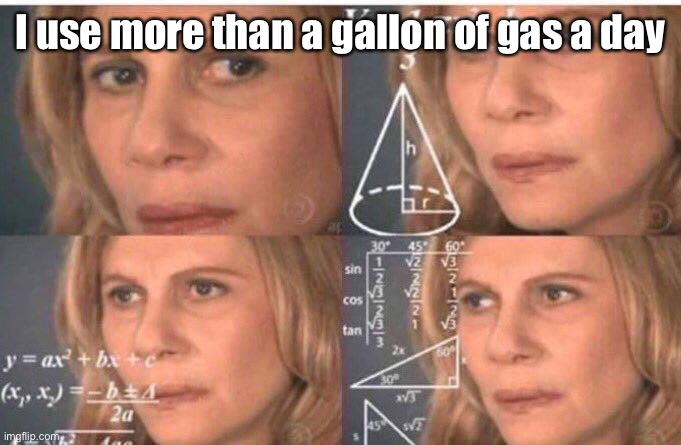 Math lady/Confused lady | I use more than a gallon of gas a day | image tagged in math lady/confused lady | made w/ Imgflip meme maker