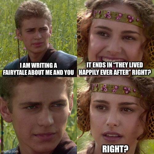 Image title HERE | I AM WRITING A FAIRYTALE ABOUT ME AND YOU; IT ENDS IN “THEY LIVED HAPPILY EVER AFTER” RIGHT? RIGHT? | image tagged in anakin padme 4 panel | made w/ Imgflip meme maker