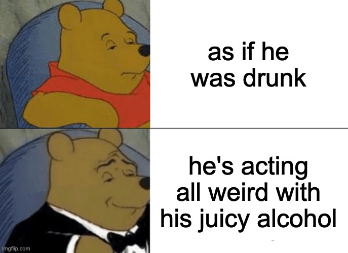 Tuxedo Winnie The Pooh | as if he was drunk; he's acting all weird with his juicy alcohol | image tagged in memes,tuxedo winnie the pooh,alcohol,winnie the pooh,funny,funny memes | made w/ Imgflip meme maker