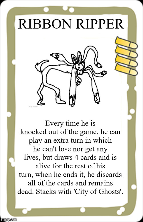 blank BANG! character card | RIBBON RIPPER Every time he is knocked out of the game, he can play an extra turn in which he can't lose nor get any lives, but draws 4 card | image tagged in blank bang character card | made w/ Imgflip meme maker