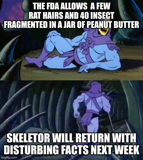 Skeletor disturbing facts | THE FDA ALLOWS  A FEW RAT HAIRS AND 40 INSECT FRAGMENTED IN A JAR OF PEANUT BUTTER; SKELETOR WILL RETURN WITH DISTURBING FACTS NEXT WEEK | image tagged in skeletor disturbing facts | made w/ Imgflip meme maker