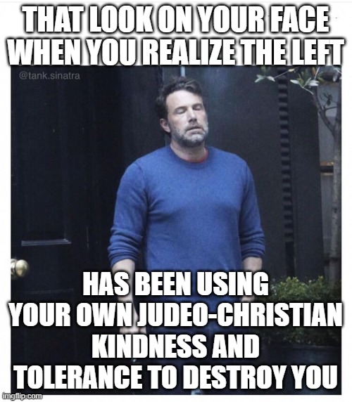 Ben affleck smoking | THAT LOOK ON YOUR FACE WHEN YOU REALIZE THE LEFT; HAS BEEN USING YOUR OWN JUDEO-CHRISTIAN KINDNESS AND TOLERANCE TO DESTROY YOU | image tagged in ben affleck smoking | made w/ Imgflip meme maker