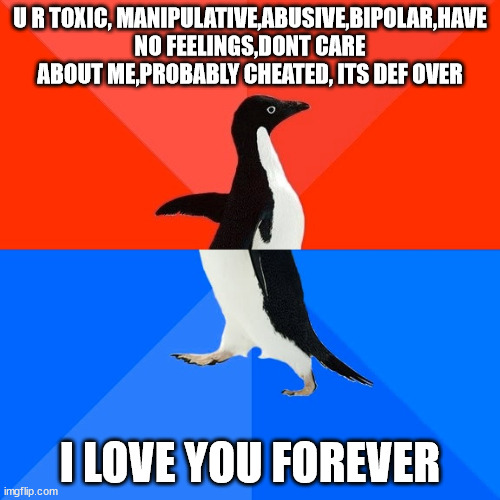 confused penguin | U R TOXIC, MANIPULATIVE,ABUSIVE,BIPOLAR,HAVE NO FEELINGS,DONT CARE ABOUT ME,PROBABLY CHEATED, ITS DEF OVER; I LOVE YOU FOREVER | image tagged in memes,socially awesome awkward penguin | made w/ Imgflip meme maker