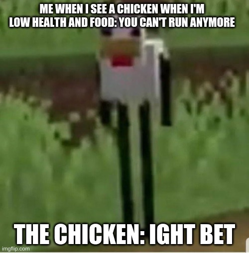 Cursed Minecraft chicken | ME WHEN I SEE A CHICKEN WHEN I'M LOW HEALTH AND FOOD: YOU CAN'T RUN ANYMORE; THE CHICKEN: IGHT BET | image tagged in cursed minecraft chicken | made w/ Imgflip meme maker