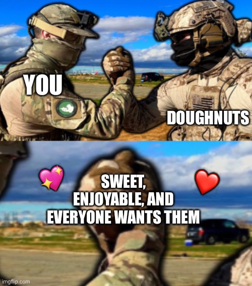 It's true | DOUGHNUTS; YOU; 💖; ❤️; SWEET, ENJOYABLE, AND EVERYONE WANTS THEM | image tagged in soldiers teaming,wholesome | made w/ Imgflip meme maker