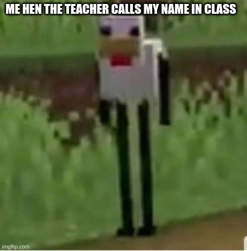 Cursed Minecraft chicken | ME HEN THE TEACHER CALLS MY NAME IN CLASS | image tagged in cursed minecraft chicken | made w/ Imgflip meme maker