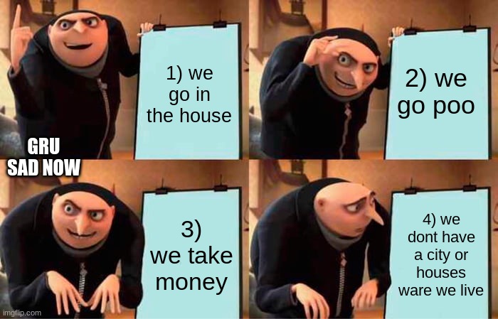 Gru's Plan | 1) we go in the house; 2) we go poo; GRU SAD NOW; 3) we take money; 4) we dont have a city or houses ware we live | image tagged in memes,gru's plan | made w/ Imgflip meme maker