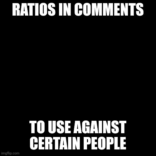 ratios | RATIOS IN COMMENTS; TO USE AGAINST CERTAIN PEOPLE | image tagged in memes,blank transparent square | made w/ Imgflip meme maker