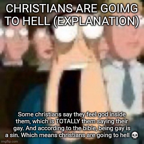 This is satire | CHRISTIANS ARE GOIMG TO HELL (EXPLANATION); Some christians say they feel god inside them, which is TOTALLY them saying their gay. And according to the bible, being gay is a sin. Which means christians are going to hell 💀 | image tagged in quagmire gasp | made w/ Imgflip meme maker