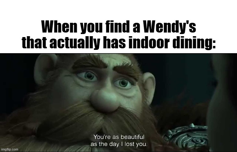 Wendy's are reopening! |  When you find a Wendy's that actually has indoor dining: | image tagged in you are as beautiful as the day i lost you,wendy's,quarantine | made w/ Imgflip meme maker