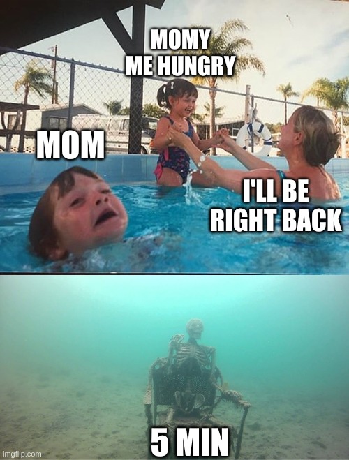 drowning kid + skeleton | MOMY ME HUNGRY; MOM; I'LL BE RIGHT BACK; 5 MIN | image tagged in drowning kid skeleton | made w/ Imgflip meme maker