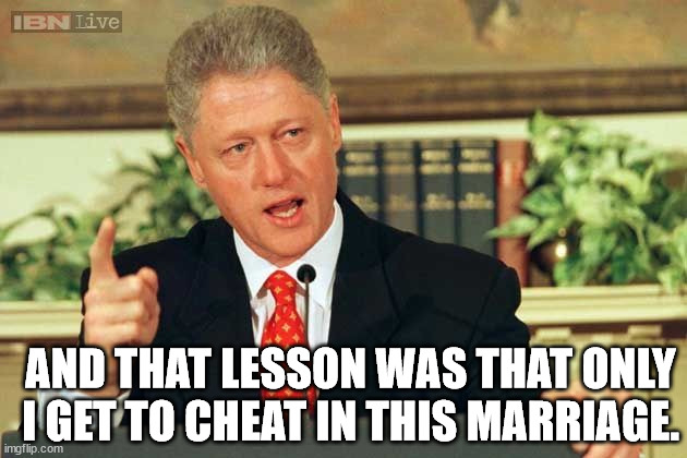 Bill Clinton - Sexual Relations | AND THAT LESSON WAS THAT ONLY I GET TO CHEAT IN THIS MARRIAGE. | image tagged in bill clinton - sexual relations | made w/ Imgflip meme maker
