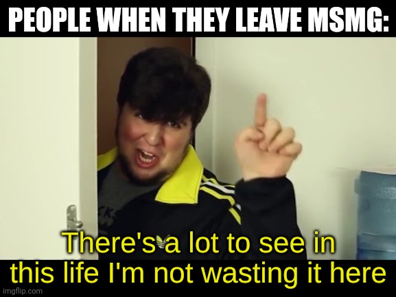 There's a lot to see in this life I'm not wasting it here | PEOPLE WHEN THEY LEAVE MSMG: | image tagged in there's a lot to see in this life i'm not wasting it here | made w/ Imgflip meme maker