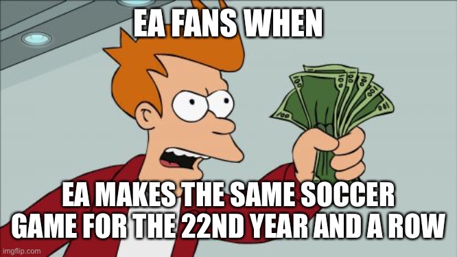 EA fans be like | EA FANS WHEN; EA MAKES THE SAME SOCCER GAME FOR THE 22ND YEAR AND A ROW | image tagged in memes,shut up and take my money fry | made w/ Imgflip meme maker