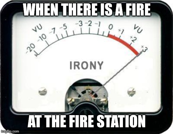 Fire | WHEN THERE IS A FIRE; AT THE FIRE STATION | image tagged in irony meter | made w/ Imgflip meme maker