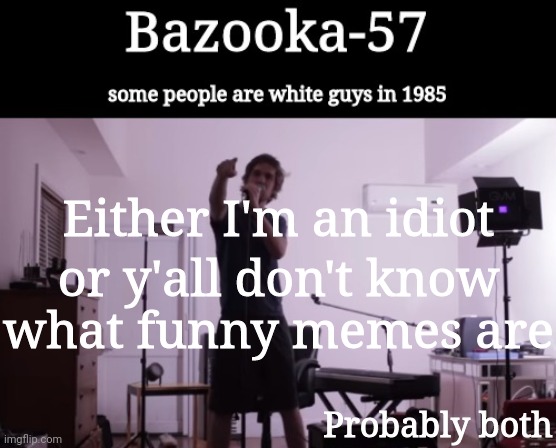 Bazooka-57 temp 4 | Either I'm an idiot; or y'all don't know what funny memes are; Probably both | image tagged in bazooka-57 temp 4 | made w/ Imgflip meme maker
