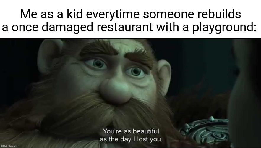 A restaurant with a playground | Me as a kid everytime someone rebuilds a once damaged restaurant with a playground: | image tagged in you are as beautiful as the day i lost you,funny,memes,blank white template,restaurant,playground | made w/ Imgflip meme maker