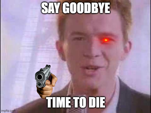 rick roll | SAY GOODBYE; TIME TO DIE | image tagged in rick roll | made w/ Imgflip meme maker
