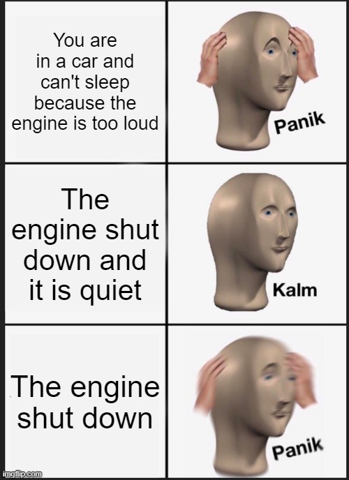 Drift | You are in a car and can't sleep because the engine is too loud; The engine shut down and it is quiet; The engine shut down | image tagged in memes,panik kalm panik | made w/ Imgflip meme maker