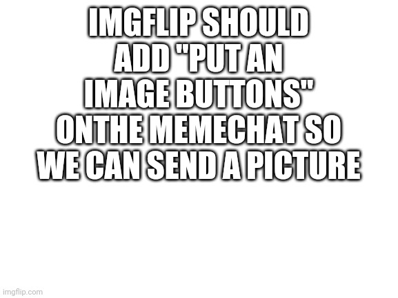 This will be my last picture before I gone for a week | IMGFLIP SHOULD ADD "PUT AN IMAGE BUTTONS" ONTHE MEMECHAT SO WE CAN SEND A PICTURE | image tagged in blank white template | made w/ Imgflip meme maker