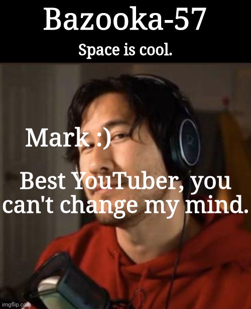 Bazooka-57 temp 3 | Mark :); Best YouTuber, you can't change my mind. | image tagged in bazooka-57 temp 3 | made w/ Imgflip meme maker