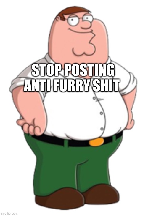 Seriously though | STOP POSTING ANTI FURRY SHIT | image tagged in peter griffin | made w/ Imgflip meme maker