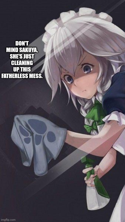 Sakuya the murder maid | DON'T MIND SAKUYA, SHE'S JUST CLEANING UP THIS FATHERLESS MESS. | image tagged in sakuya the murder maid | made w/ Imgflip meme maker