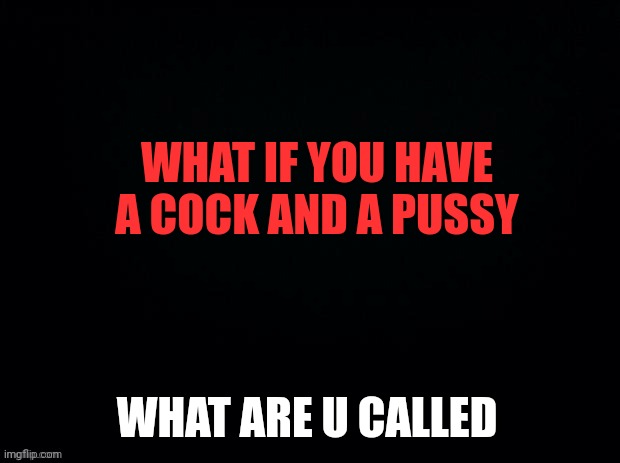 Random sh!t goooo | WHAT IF YOU HAVE A COCK AND A PUSSY; WHAT ARE U CALLED | image tagged in black with red typing | made w/ Imgflip meme maker