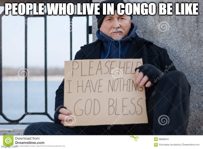 poor man | PEOPLE WHO LIVE IN CONGO BE LIKE | image tagged in poor man | made w/ Imgflip meme maker