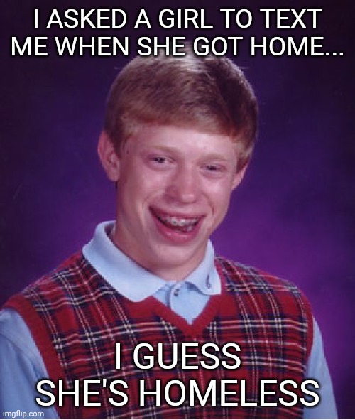 True story |  I ASKED A GIRL TO TEXT ME WHEN SHE GOT HOME... I GUESS SHE'S HOMELESS | image tagged in memes,bad luck brian,funny,funny memes,sad | made w/ Imgflip meme maker