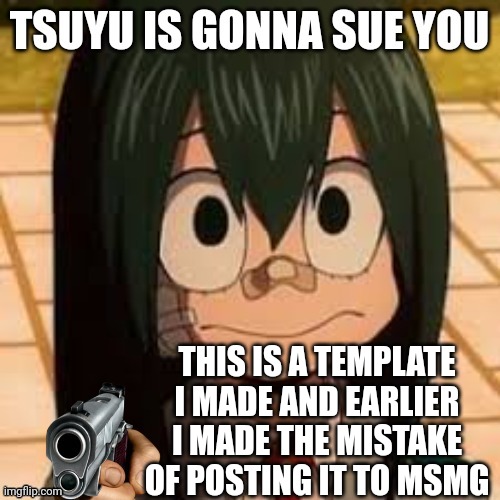 Tsuyu is gonna sue you | THIS IS A TEMPLATE I MADE AND EARLIER I MADE THE MISTAKE OF POSTING IT TO MSMG | image tagged in tsuyu is gonna sue you | made w/ Imgflip meme maker