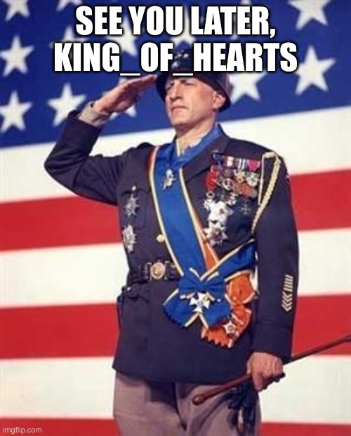 bye | SEE YOU LATER, KING_OF_HEARTS | image tagged in patton salutes you | made w/ Imgflip meme maker