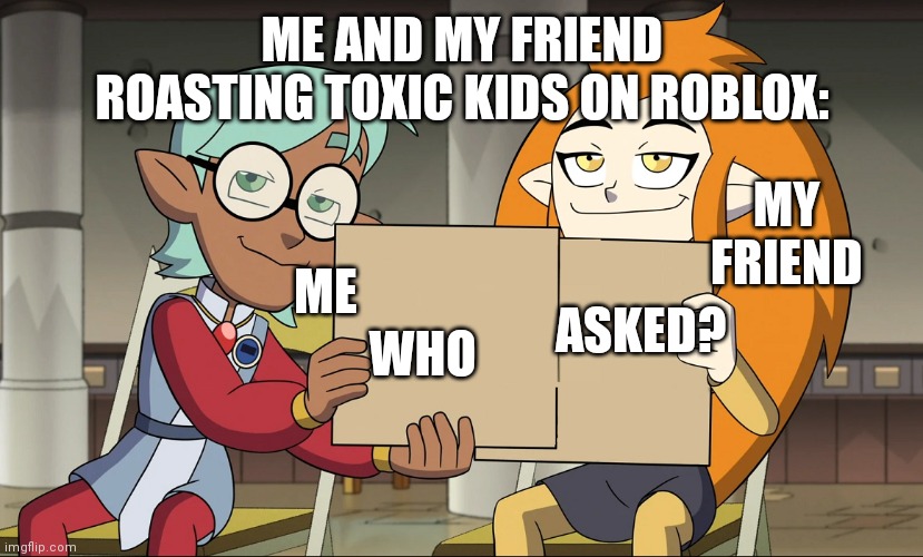 This is so true tho | ME AND MY FRIEND ROASTING TOXIC KIDS ON ROBLOX:; MY FRIEND; ME; WHO; ASKED? | image tagged in raine and eda blank | made w/ Imgflip meme maker