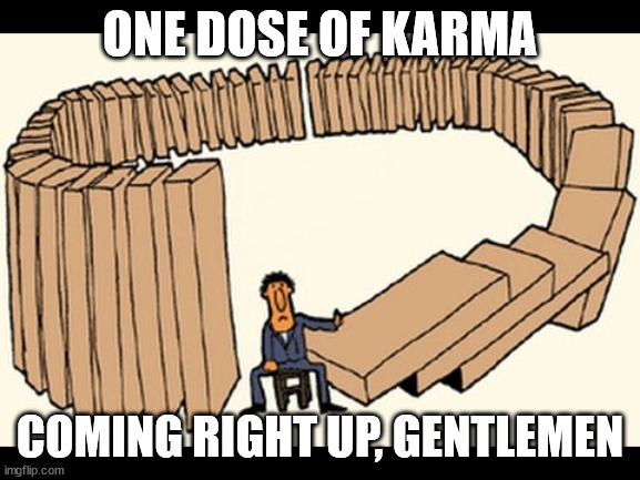 karma | ONE DOSE OF KARMA COMING RIGHT UP, GENTLEMEN | image tagged in karma | made w/ Imgflip meme maker