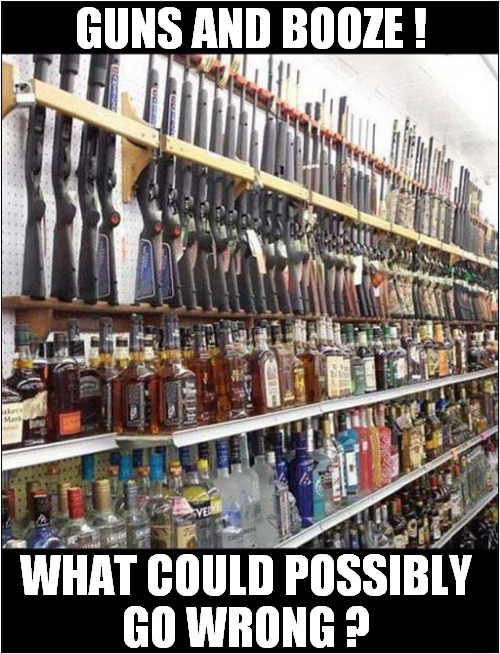 Only In America ! | GUNS AND BOOZE ! WHAT COULD POSSIBLY
GO WRONG ? | image tagged in america,guns,booze,what could go wrong,dark humour | made w/ Imgflip meme maker