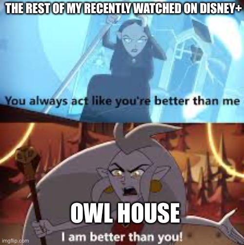 :) | THE REST OF MY RECENTLY WATCHED ON DISNEY+; OWL HOUSE | image tagged in i am better than you the owl house | made w/ Imgflip meme maker