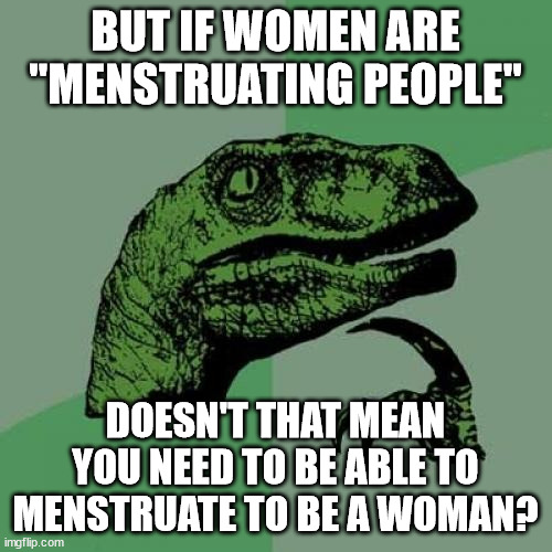 Philosoraptor Meme | BUT IF WOMEN ARE "MENSTRUATING PEOPLE" DOESN'T THAT MEAN YOU NEED TO BE ABLE TO MENSTRUATE TO BE A WOMAN? | image tagged in memes,philosoraptor | made w/ Imgflip meme maker