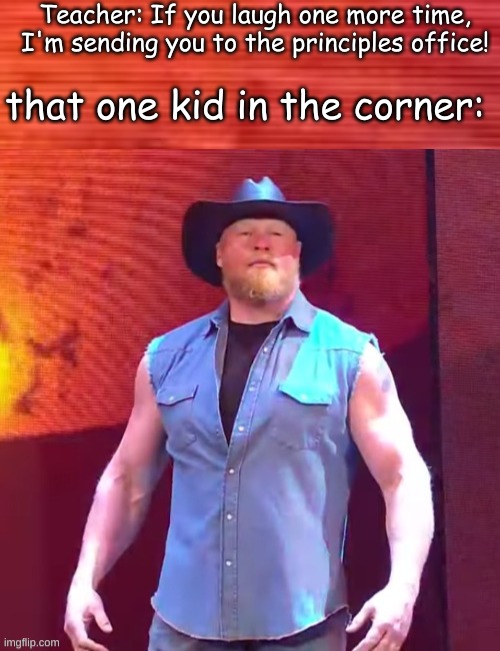Why so funny tho- | Teacher: If you laugh one more time, I'm sending you to the principles office! that one kid in the corner: | image tagged in cowboy brock lesnar | made w/ Imgflip meme maker