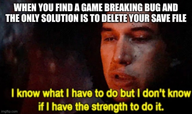 I know what i have to do | WHEN YOU FIND A GAME BREAKING BUG AND THE ONLY SOLUTION IS TO DELETE YOUR SAVE FILE | image tagged in i know what i have to do but i don t know if i have the strength | made w/ Imgflip meme maker