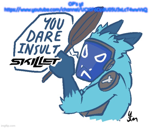 https://www.youtube.com/channel/UCt0F6Dp8U05U3xLcT4wwVsQ | OP's yt https://www.youtube.com/channel/UCt0F6Dp8U05U3xLcT4wwVsQ | image tagged in you dare insult skillet drawn by yousomuch_ on twitch | made w/ Imgflip meme maker