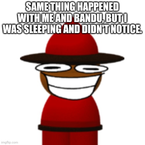 SAME THING HAPPENED WITH ME AND BANDU, BUT I WAS SLEEPING AND DIDN'T NOTICE. | made w/ Imgflip meme maker