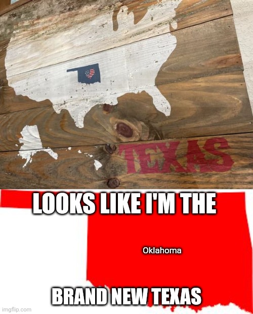 Texas fail | LOOKS LIKE I'M THE; Oklahoma; BRAND NEW TEXAS | image tagged in oklahoma,you had one job,texas fail,memes,states,fail | made w/ Imgflip meme maker