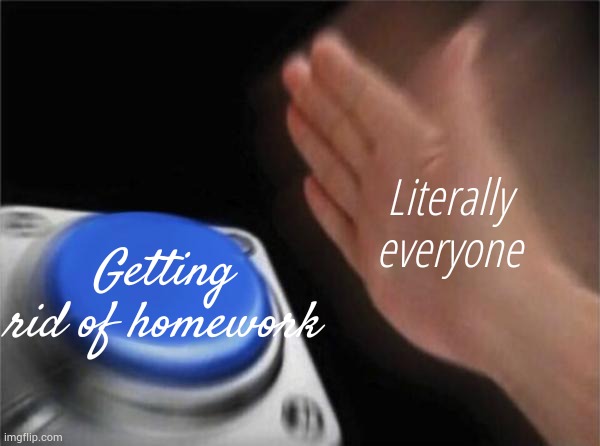 This is true tho ??? | Literally everyone; Getting rid of homework | image tagged in memes,blank nut button | made w/ Imgflip meme maker