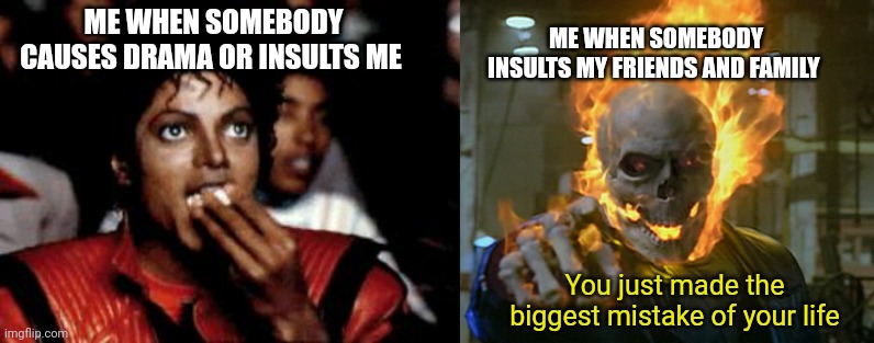 Ha | ME WHEN SOMEBODY INSULTS MY FRIENDS AND FAMILY; ME WHEN SOMEBODY CAUSES DRAMA OR INSULTS ME; You just made the biggest mistake of your life | image tagged in michael jackson eating popcorn,ghost rider | made w/ Imgflip meme maker