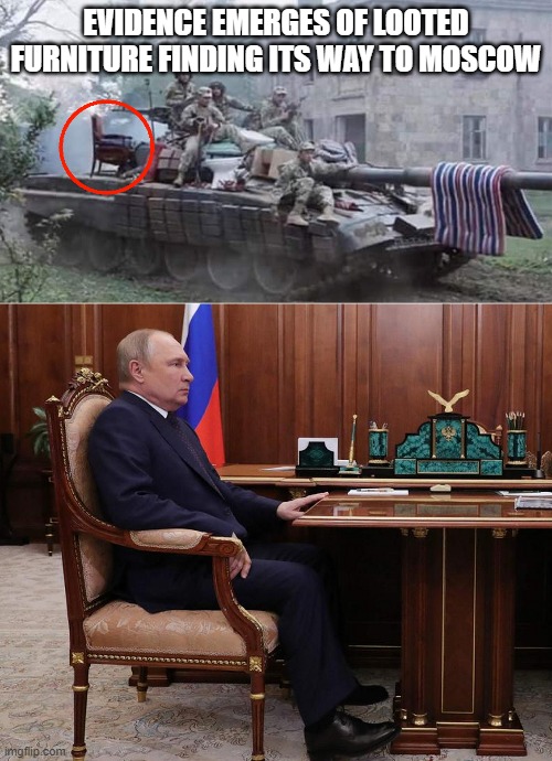 Russian looters | EVIDENCE EMERGES OF LOOTED FURNITURE FINDING ITS WAY TO MOSCOW | image tagged in russians,putin,vladimir putin,looting,looters | made w/ Imgflip meme maker