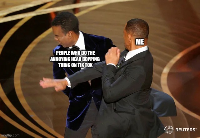 Will Smith punching Chris Rock | ME; PEOPLE WHO DO THE
ANNOYING HEAD BOPPING 
THING ON TIK TOK | image tagged in will smith punching chris rock | made w/ Imgflip meme maker