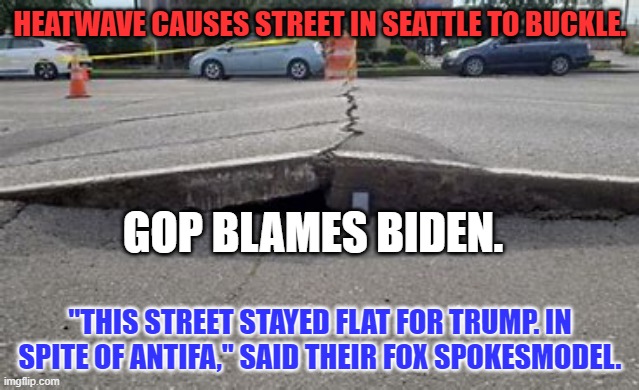 It's been hot for a week and Biden has done nothing about it. | HEATWAVE CAUSES STREET IN SEATTLE TO BUCKLE. GOP BLAMES BIDEN. "THIS STREET STAYED FLAT FOR TRUMP. IN SPITE OF ANTIFA," SAID THEIR FOX SPOKESMODEL. | image tagged in politics | made w/ Imgflip meme maker