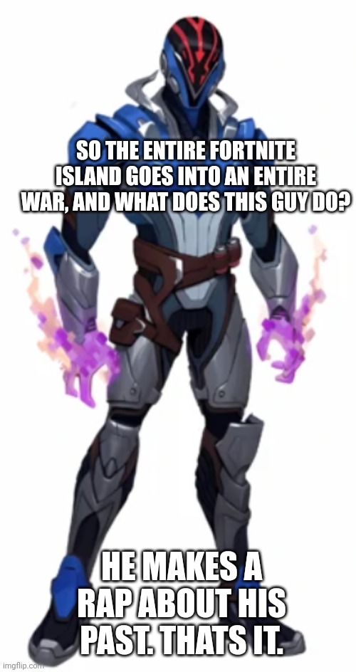 But legitimately, his anthem is a great song, like the game or not. | SO THE ENTIRE FORTNITE ISLAND GOES INTO AN ENTIRE WAR, AND WHAT DOES THIS GUY DO? HE MAKES A RAP ABOUT HIS PAST. THATS IT. | image tagged in fortnite,FortniteMemes | made w/ Imgflip meme maker